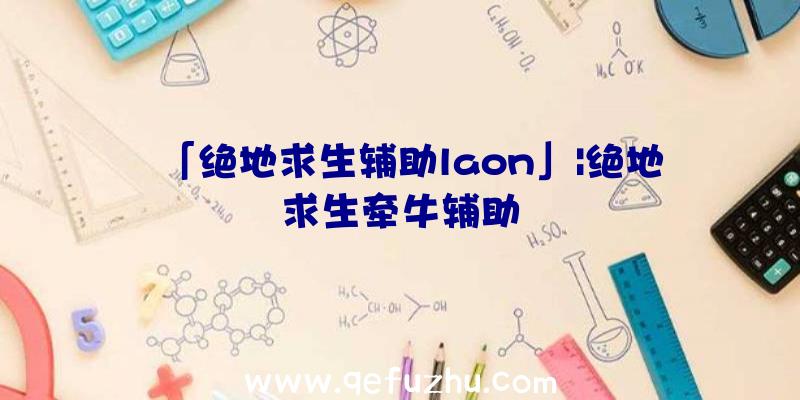 「绝地求生辅助laon」|绝地求生牵牛辅助